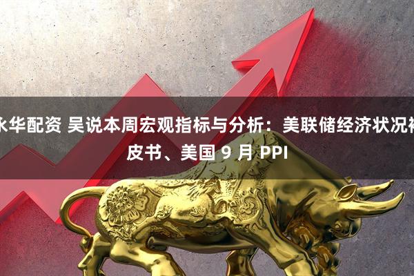 永华配资 吴说本周宏观指标与分析：美联储经济状况褐皮书、美国 9 月 PPI