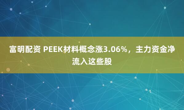 富明配资 PEEK材料概念涨3.06%，主力资金净流入这些股