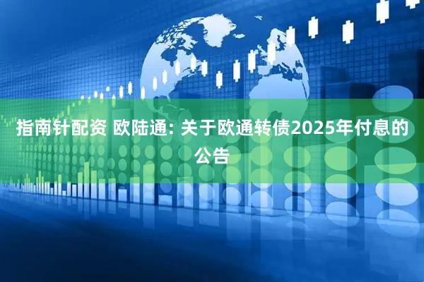 指南针配资 欧陆通: 关于欧通转债2025年付息的公告