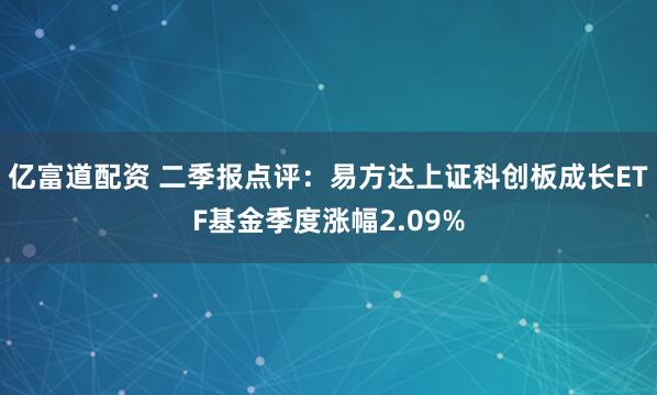 亿富道配资 二季报点评:易方达上证科创板成长ETF基金季度涨幅2.09%