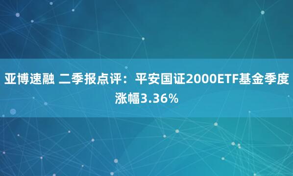 亚博速融 二季报点评:平安国证2000ETF基金季度涨幅3.36%