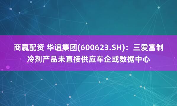 商赢配资 华谊集团(600623.SH)：三爱富制冷剂产品未直接供应车企或数据中心