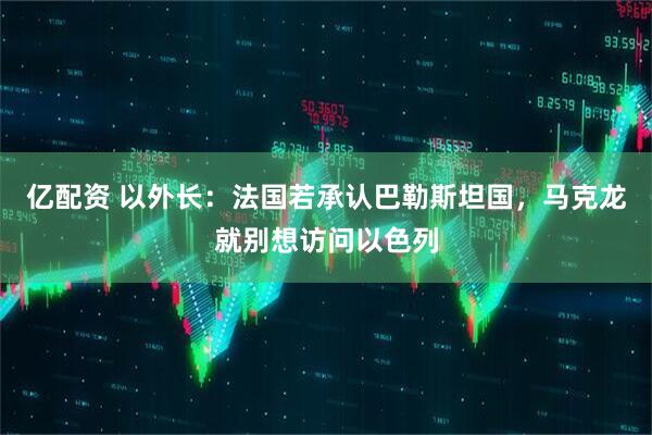 亿配资 以外长：法国若承认巴勒斯坦国，马克龙就别想访问以色列