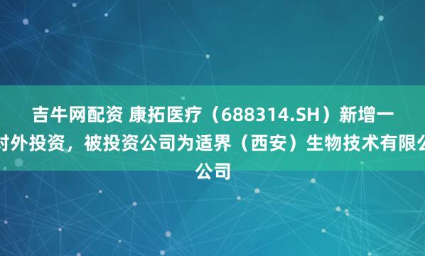 吉牛网配资 康拓医疗（688314.SH）新增一起对外投资，被投资公司为适界（西安）生物技术有限公司