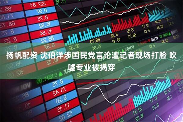 扬帆配资 沈伯洋涉国民党言论遭记者现场打脸 吹嘘专业被揭穿